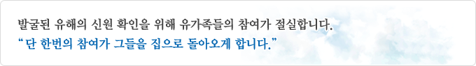 단 한번의 참여가 그들을 집으로 돌아오게 합니다. 발굴된 유해의 신원 확인을 위해 유가족들의 참여가 절실합니다.