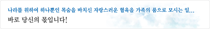 나라를 위해 하나뿐인 목숨을 바치신 자랑스러운 혈육을 가족의 품으로 모시는 일... 바로 당신의 몫입니다!