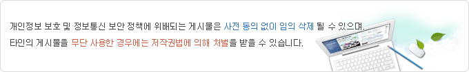 개인정보보호를 위해 주민번호, 계좌번호등의 개인정보 입력을 피해주시기 바랍니다. 입력 내용중 개인정보가 포함된 경우에는 관리자가 임의로 삭제할 수 있습니다. 타인의 저작물(기사, 사진, 동영상 등)을 관리자의 허락없이 복제하여 무단으로 게시하는 경우에는 저작재산권의 침해에 해당되며, 처벌을 받을수 있습니다.