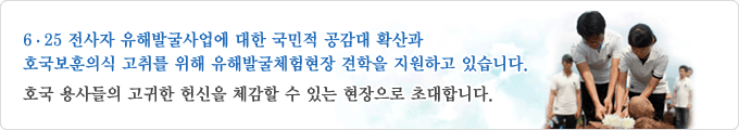 6.25전사자 유해발굴사업에 대한 국민적 공감대 확산과 호국보훈의식 고취를 위해 유해발굴체험현장 견학을 지원하고 있습니다. 호국 용사들의 고귀한 헌신을 체감할 수 있는 현장으로 초대합니다.