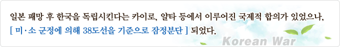 일본패망후 한국을 독립시킨다는 카이로, 얄타 등에서 이루어진 국제적 합의가 있었으나 미.소 군정에 의해 38선을 기준으로 잠정분단 되었다.