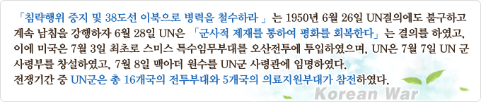 [침략행위 중지 및 38도선 이북으로 병력을 철수하라]는 1950년 6월 26일 UN결의에도 불구하고 계속 남침을 강행하자 6월 28일 UN은 [군사적 제재를 통하여 평화를 회복한다]는 결의를 하였고, 이에 미국은 7월 3일 최초로 스미스 특수임무부대를 오산전투에 투입하였으며, UN은 7월 7일 UN군사령부를 창설하였고, 7월 8일 맥아더 원수를 UN군 사령관에 임명하였다. 전쟁기간 중 UN군은 총 16개국의 전투부대와 5개국의 의료지원부대가 참전하였다.