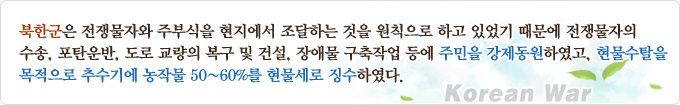 북한군은 전쟁물자와 주부식을 현지에서 조달하는 것을 원칙으로 하고 있었기 때문에 전쟁물자의 수송, 포타운반, 도로 교량의 복구 및 건설, 장애물 구축작업 등에 주민을 강제동원하였고, 현물수탈을 목적으로 추수기에 농작물 50~60%를 현물세로 징수하였다.